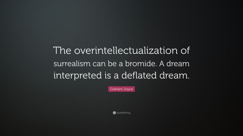Graham Joyce Quote: “The overintellectualization of surrealism can be a bromide. A dream interpreted is a deflated dream.”
