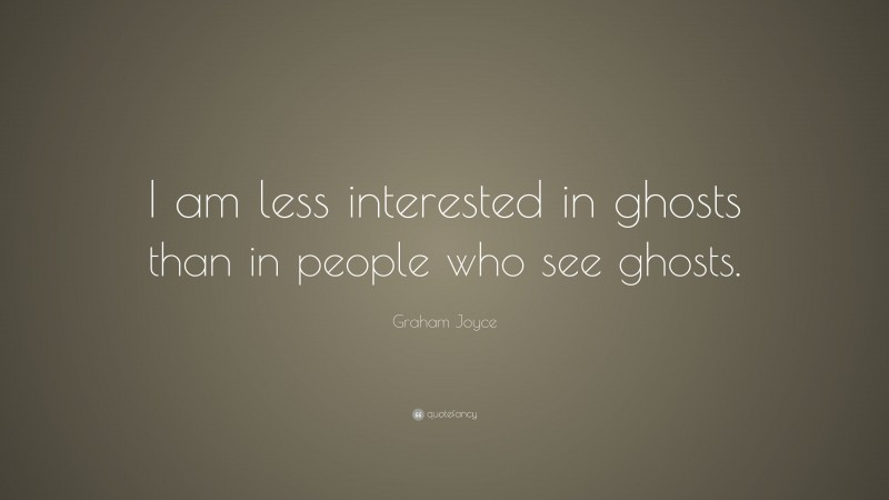 Graham Joyce Quote: “I am less interested in ghosts than in people who see ghosts.”