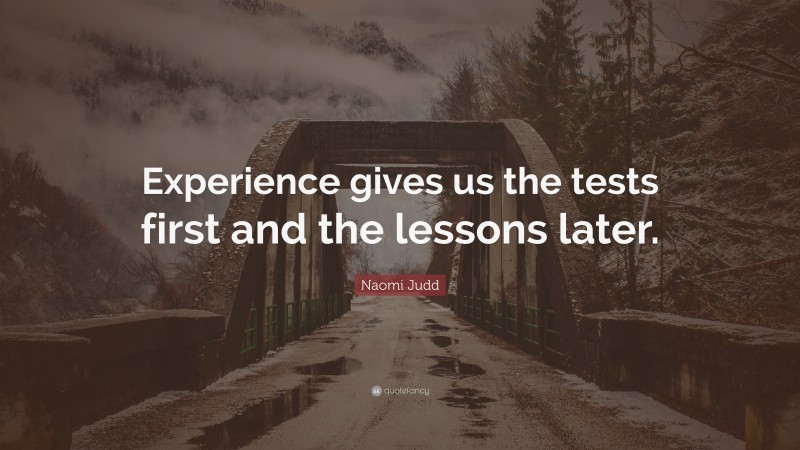 Naomi Judd Quote: “Experience gives us the tests first and the lessons later.”
