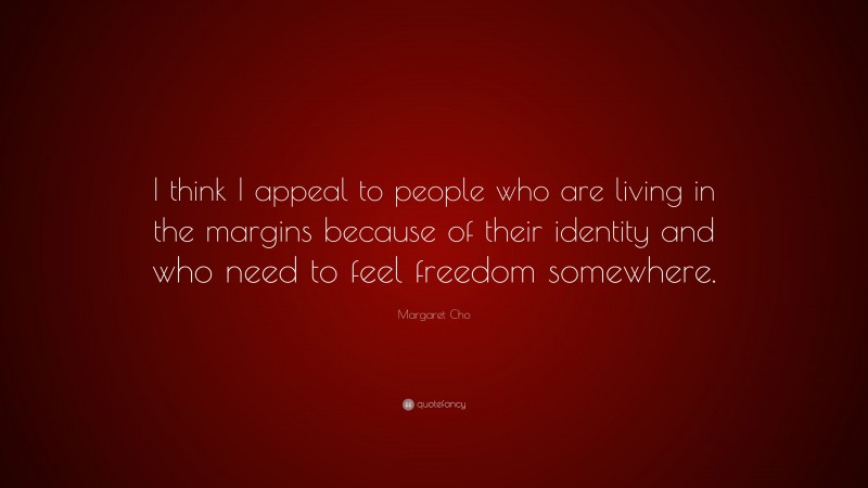 Margaret Cho Quote: “I think I appeal to people who are living in the margins because of their identity and who need to feel freedom somewhere.”