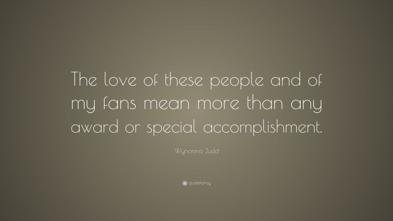 Wynonna Judd Quote: “The love of these people and of my fans mean more than any award or special accomplishment.”