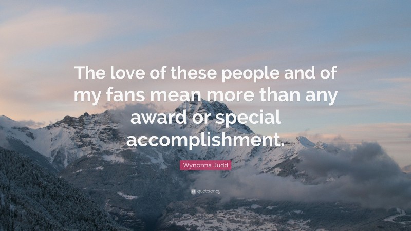 Wynonna Judd Quote: “The love of these people and of my fans mean more than any award or special accomplishment.”