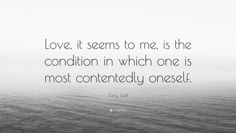 Tony Judt Quote: “Love, it seems to me, is the condition in which one is most contentedly oneself.”