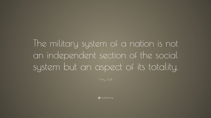 Tony Judt Quote: “The military system of a nation is not an independent section of the social system but an aspect of its totality.”