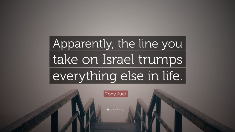 Tony Judt Quote: “Apparently, the line you take on Israel trumps everything else in life.”