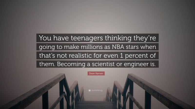 Dean Kamen Quote: “You have teenagers thinking they’re going to make millions as NBA stars when that’s not realistic for even 1 percent of them. Becoming a scientist or engineer is.”