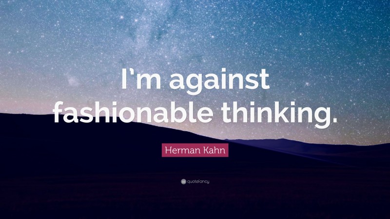 Herman Kahn Quote: “I’m against fashionable thinking.”