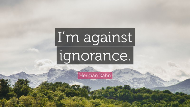 Herman Kahn Quote: “I’m against ignorance.”