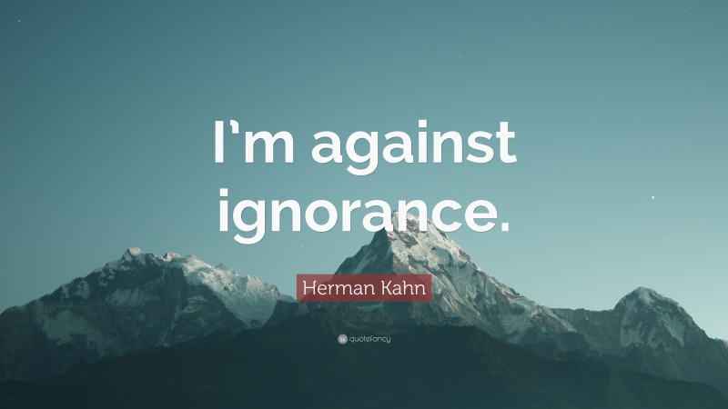 Herman Kahn Quote: “I’m against ignorance.”