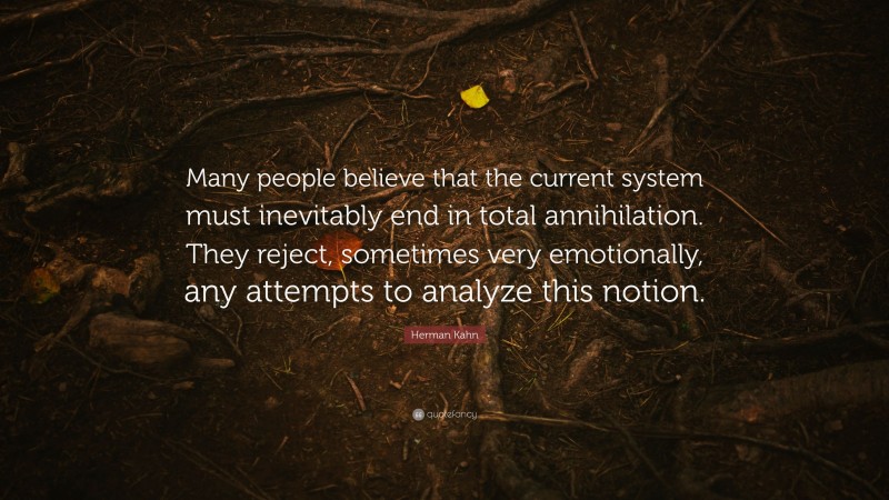 Herman Kahn Quote: “Many people believe that the current system must inevitably end in total annihilation. They reject, sometimes very emotionally, any attempts to analyze this notion.”