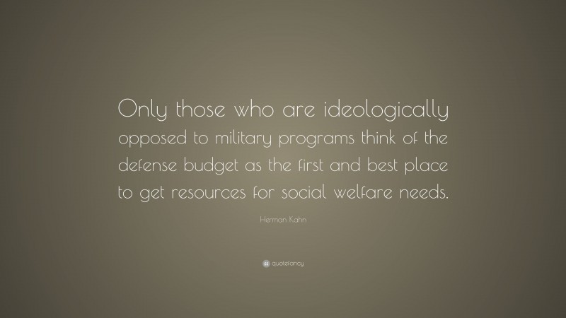 Herman Kahn Quote: “Only those who are ideologically opposed to military programs think of the defense budget as the first and best place to get resources for social welfare needs.”