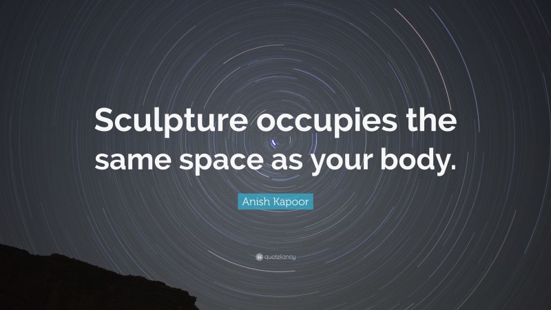 Anish Kapoor Quote: “Sculpture occupies the same space as your body.”