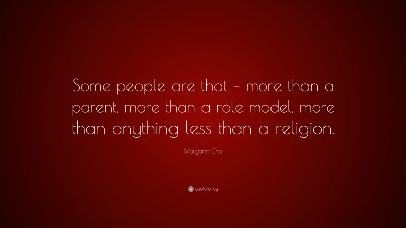Margaret Cho Quote: “Some people are that – more than a parent, more than a role model, more than anything less than a religion.”