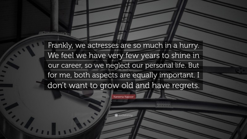 Kareena Kapoor Quote: “Frankly, we actresses are so much in a hurry. We feel we have very few years to shine in our career, so we neglect our personal life. But for me, both aspects are equally important. I don’t want to grow old and have regrets.”