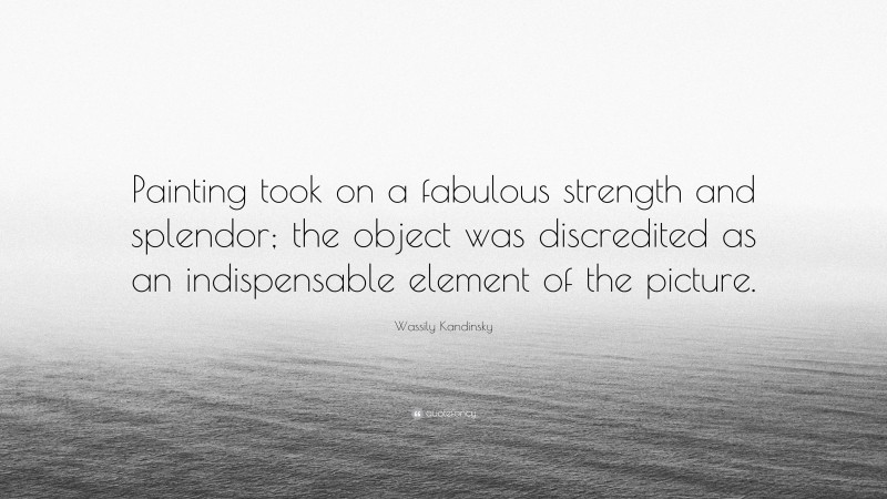 Wassily Kandinsky Quote: “Painting took on a fabulous strength and splendor; the object was discredited as an indispensable element of the picture.”