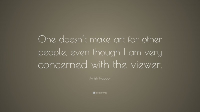 Anish Kapoor Quote: “One doesn’t make art for other people, even though I am very concerned with the viewer.”