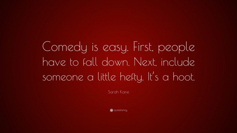 Sarah Kane Quote: “Comedy is easy. First, people have to fall down. Next, include someone a little hefty. It’s a hoot.”