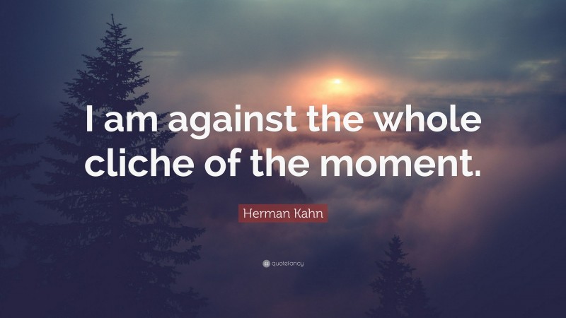 Herman Kahn Quote: “I am against the whole cliche of the moment.”
