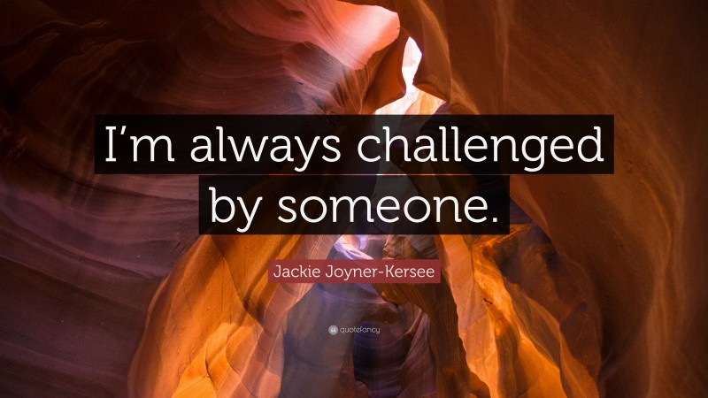Jackie Joyner-Kersee Quote: “I’m always challenged by someone.”