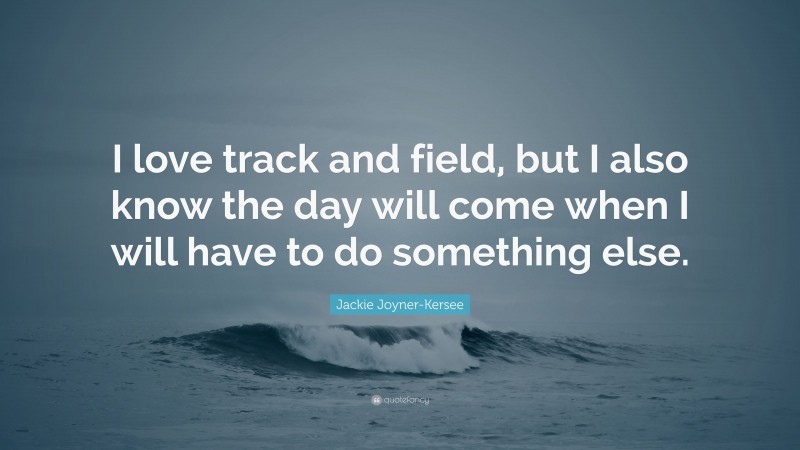 Jackie Joyner-Kersee Quote: “I love track and field, but I also know the day will come when I will have to do something else.”