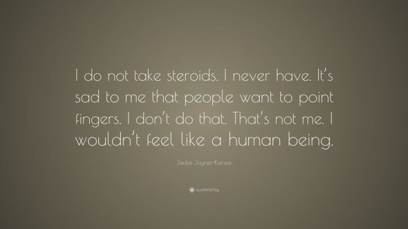Jackie Joyner-Kersee Quote: “I do not take steroids. I never have. It’s sad to me that people want to point fingers. I don’t do that. That’s not me. I wouldn’t feel like a human being.”