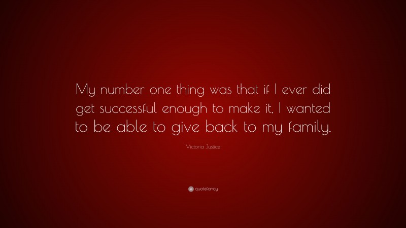 Victoria Justice Quote: “My number one thing was that if I ever did get successful enough to make it, I wanted to be able to give back to my family.”