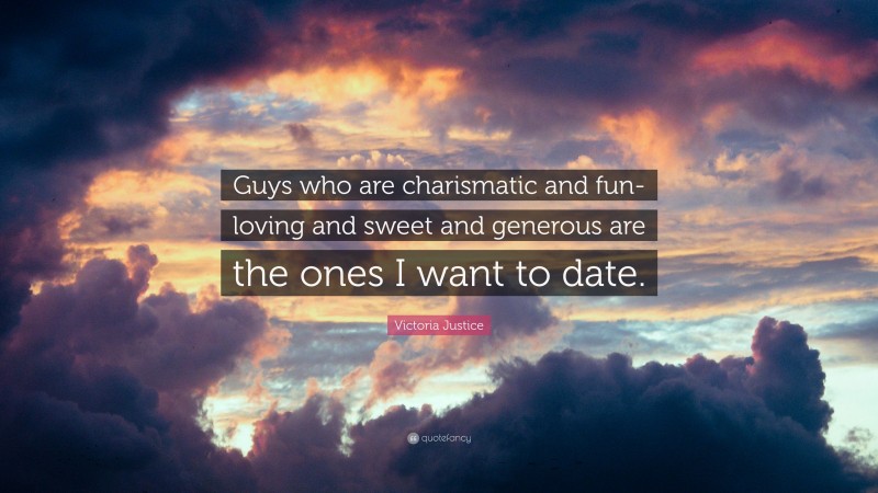 Victoria Justice Quote: “Guys who are charismatic and fun-loving and sweet and generous are the ones I want to date.”