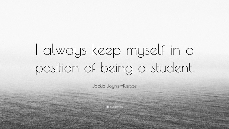 Jackie Joyner-Kersee Quote: “I always keep myself in a position of being a student.”