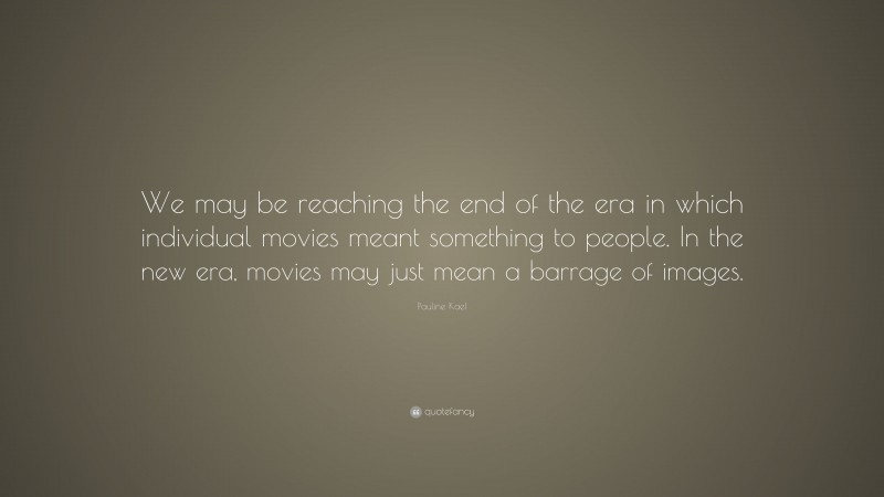 Pauline Kael Quote: “We may be reaching the end of the era in which individual movies meant something to people. In the new era, movies may just mean a barrage of images.”