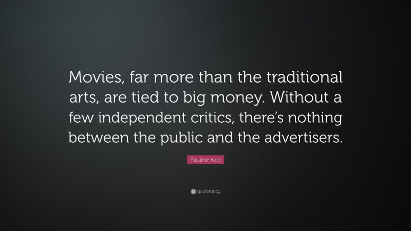 Pauline Kael Quote: “Movies, far more than the traditional arts, are tied to big money. Without a few independent critics, there’s nothing between the public and the advertisers.”