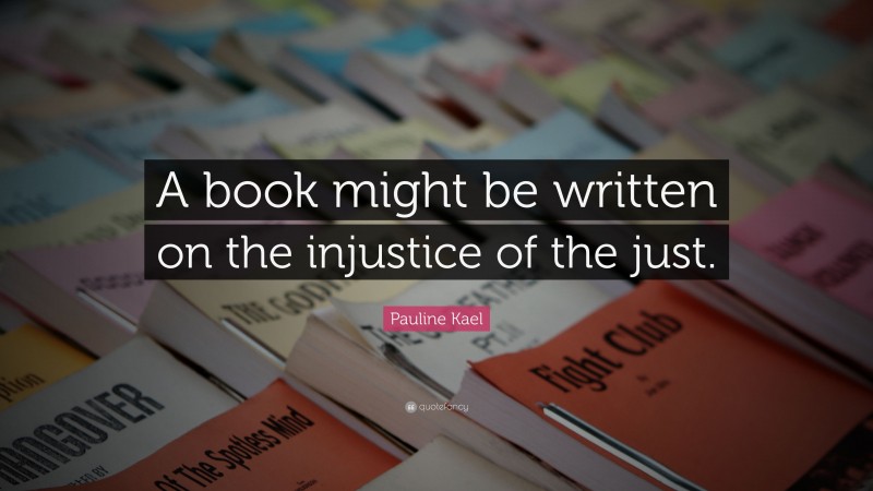 Pauline Kael Quote: “A book might be written on the injustice of the just.”