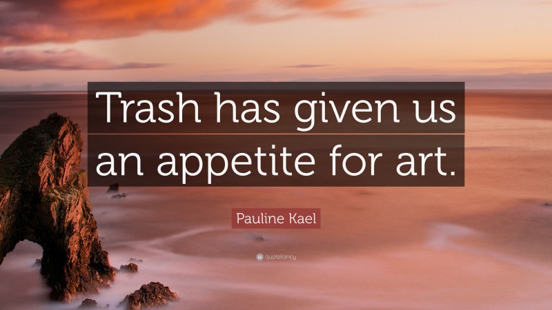 Pauline Kael Quote: “Trash has given us an appetite for art.”