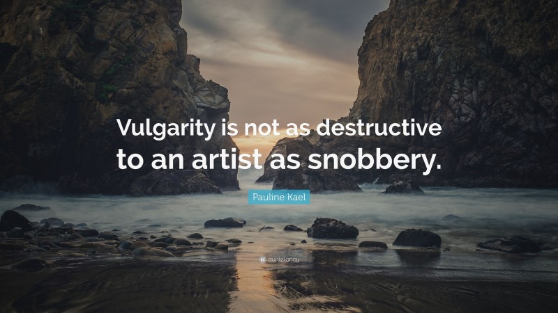 Pauline Kael Quote: “Vulgarity is not as destructive to an artist as snobbery.”