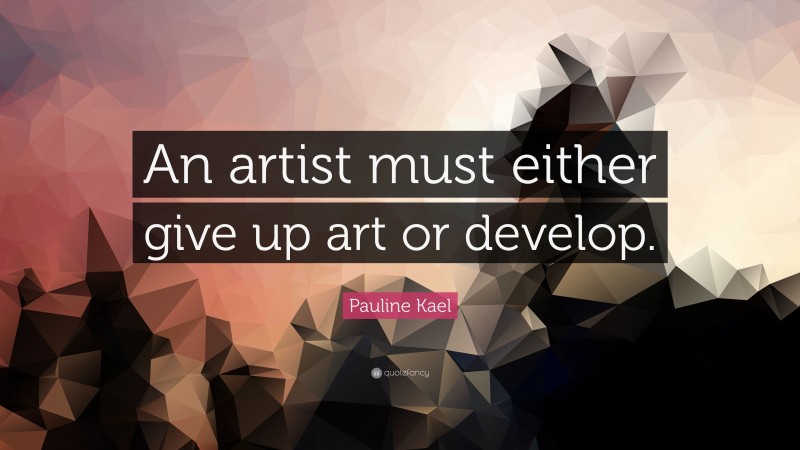 Pauline Kael Quote: “An artist must either give up art or develop.”