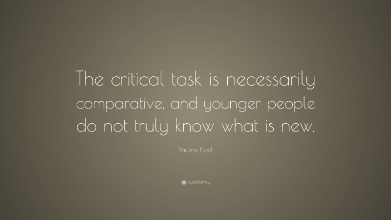 Pauline Kael Quote: “The critical task is necessarily comparative, and younger people do not truly know what is new.”