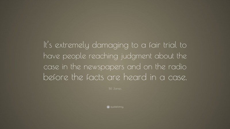 Bill James Quote: “It’s extremely damaging to a fair trial to have people reaching judgment about the case in the newspapers and on the radio before the facts are heard in a case.”