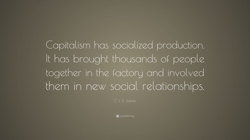 C. L. R. James Quote: “Capitalism has socialized production. It has brought thousands of people together in the factory and involved them in new social relationships.”
