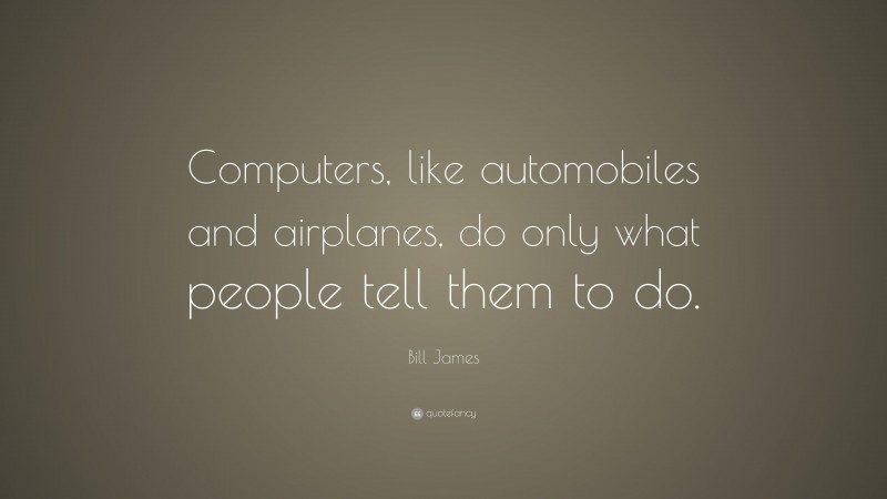 Bill James Quote: “Computers, like automobiles and airplanes, do only what people tell them to do.”