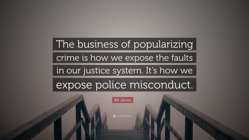 Bill James Quote: “The business of popularizing crime is how we expose the faults in our justice system. It’s how we expose police misconduct.”