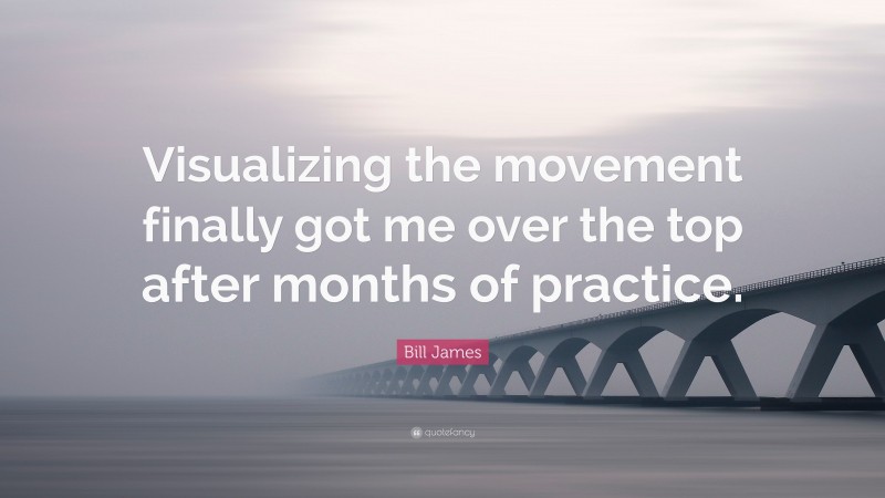 Bill James Quote: “Visualizing the movement finally got me over the top after months of practice.”