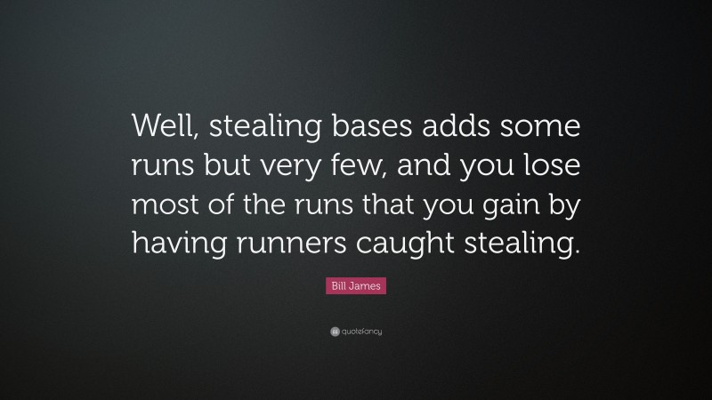 Bill James Quote: “Well, stealing bases adds some runs but very few, and you lose most of the runs that you gain by having runners caught stealing.”