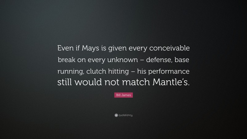 Bill James Quote: “Even if Mays is given every conceivable break on every unknown – defense, base running, clutch hitting – his performance still would not match Mantle’s.”
