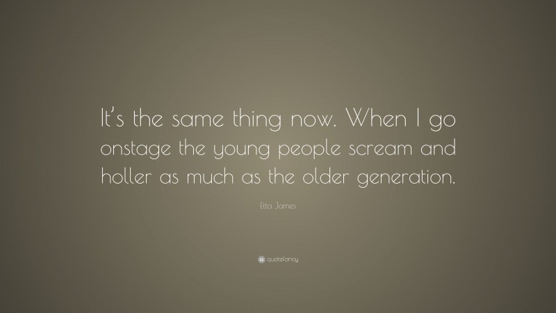 Etta James Quote: “It’s the same thing now. When I go onstage the young people scream and holler as much as the older generation.”