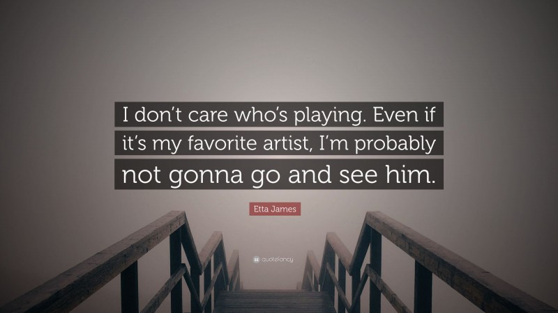 Etta James Quote: “I don’t care who’s playing. Even if it’s my favorite artist, I’m probably not gonna go and see him.”