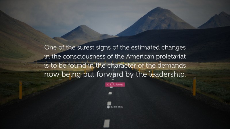 C. L. R. James Quote: “One of the surest signs of the estimated changes in the consciousness of the American proletariat is to be found in the character of the demands now being put forward by the leadership.”