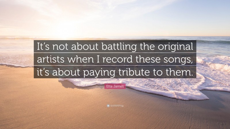 Etta James Quote: “It’s not about battling the original artists when I record these songs, it’s about paying tribute to them.”
