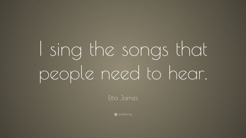 Etta James Quote: “I sing the songs that people need to hear.”