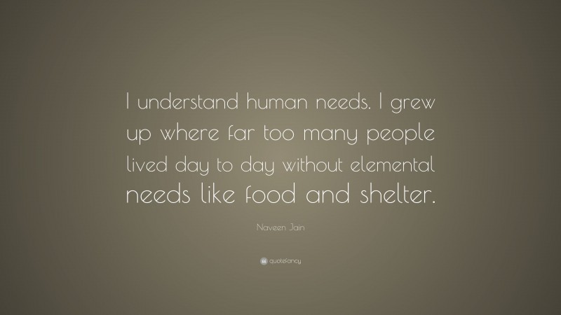 Naveen Jain Quote: “I understand human needs. I grew up where far too many people lived day to day without elemental needs like food and shelter.”