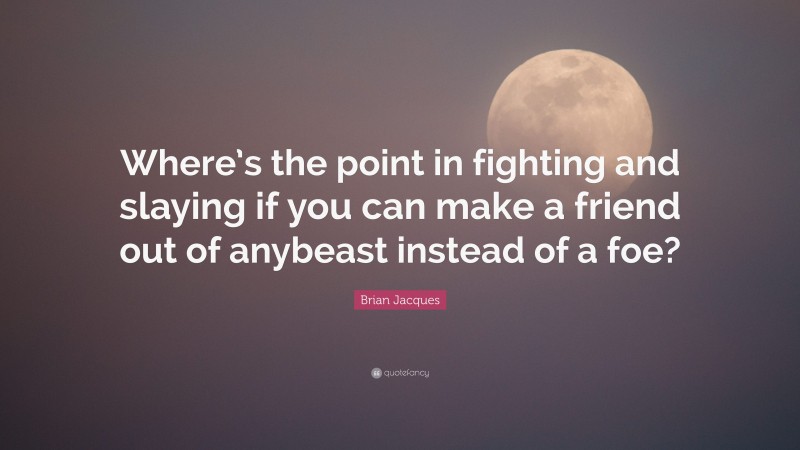 Brian Jacques Quote: “Where’s the point in fighting and slaying if you can make a friend out of anybeast instead of a foe?”