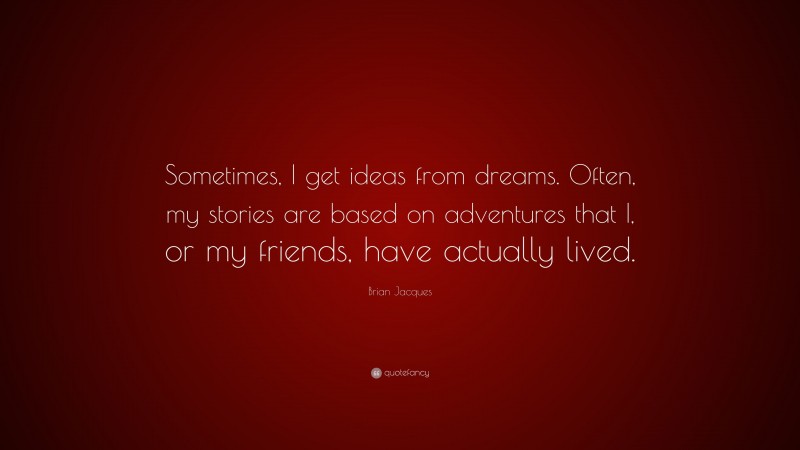 Brian Jacques Quote: “Sometimes, I get ideas from dreams. Often, my stories are based on adventures that I, or my friends, have actually lived.”
